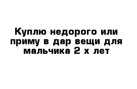 Куплю недорого или приму в дар вещи для мальчика 2-х лет